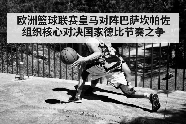 欧洲篮球联赛皇马对阵巴萨坎帕佐组织核心对决国家德比节奏之争
