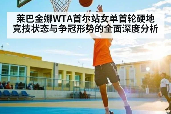 莱巴金娜WTA首尔站女单首轮硬地竞技状态与争冠形势的全面深度分析