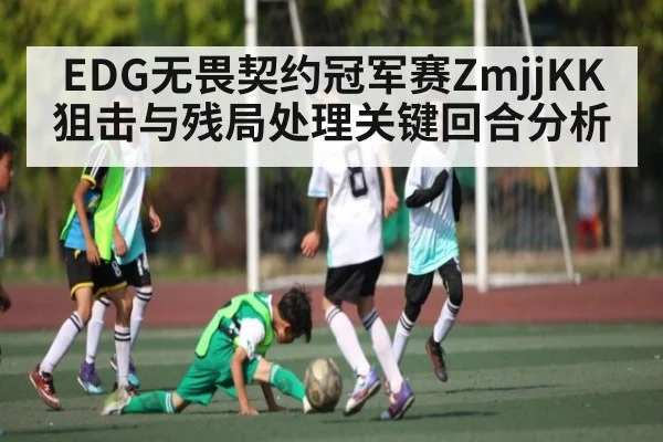 EDG无畏契约冠军赛ZmjjKK狙击与残局处理关键回合分析